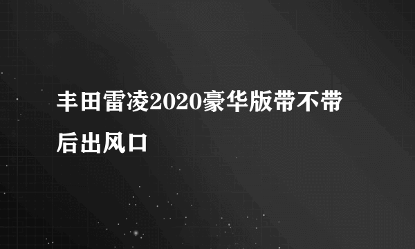 丰田雷凌2020豪华版带不带后出风口