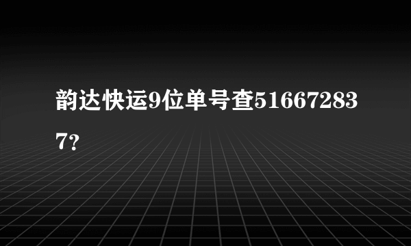 韵达快运9位单号查516672837？