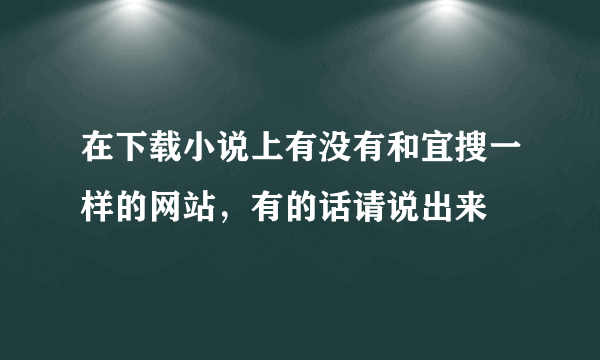 在下载小说上有没有和宜搜一样的网站，有的话请说出来