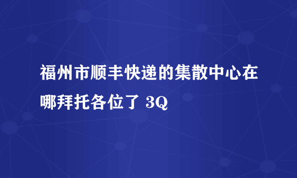 福州市顺丰快递的集散中心在哪拜托各位了 3Q