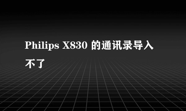 Philips X830 的通讯录导入不了