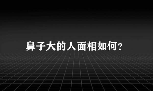 鼻子大的人面相如何？