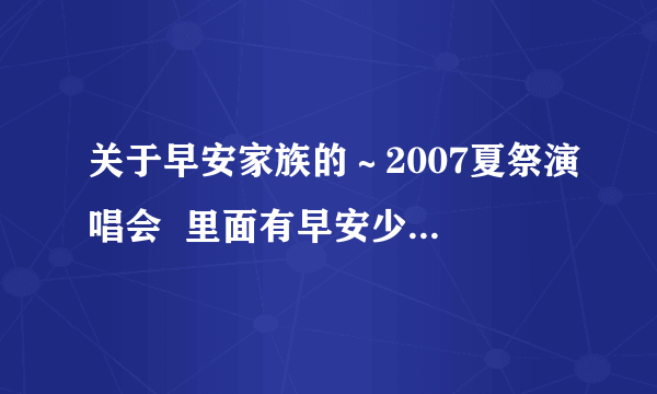 关于早安家族的～2007夏祭演唱会  里面有早安少女组 C-UTE breezy 工房 久住小春。。。的那个