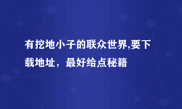 有挖地小子的联众世界,要下载地址，最好给点秘籍