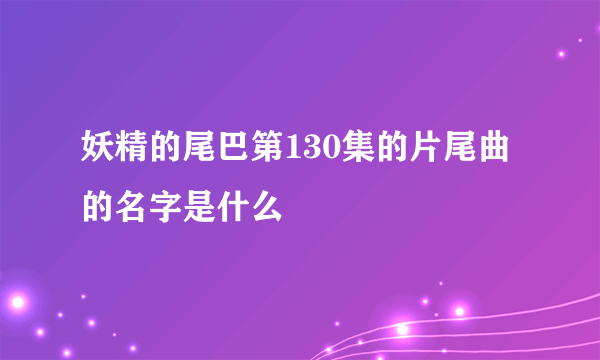 妖精的尾巴第130集的片尾曲的名字是什么