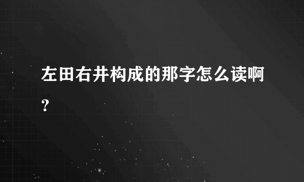 左田右井构成的那字怎么读啊？