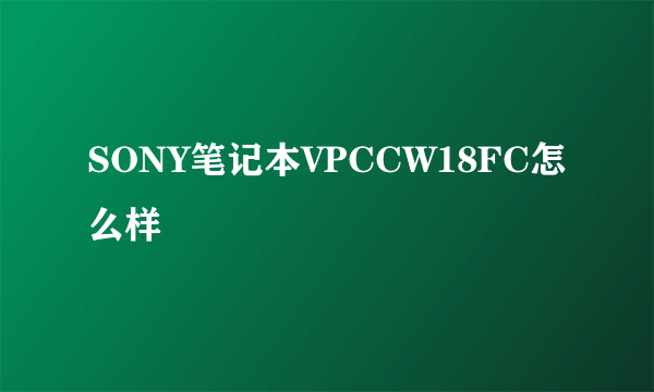 SONY笔记本VPCCW18FC怎么样