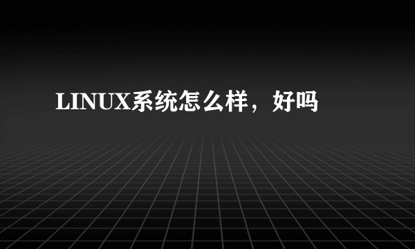 LINUX系统怎么样，好吗