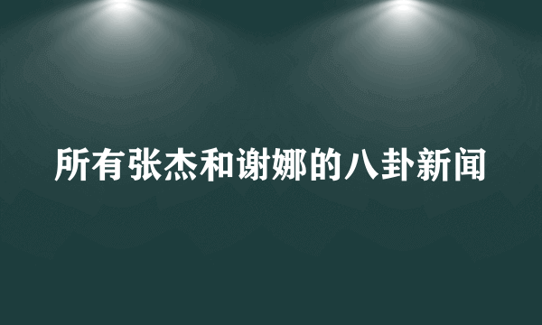 所有张杰和谢娜的八卦新闻