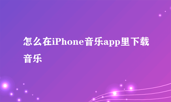 怎么在iPhone音乐app里下载音乐