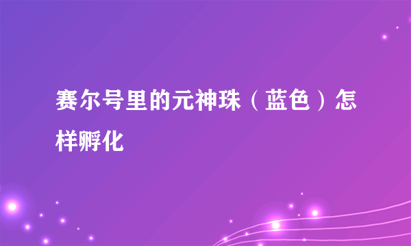 赛尔号里的元神珠（蓝色）怎样孵化