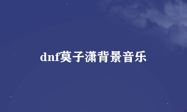 dnf莫子潇背景音乐