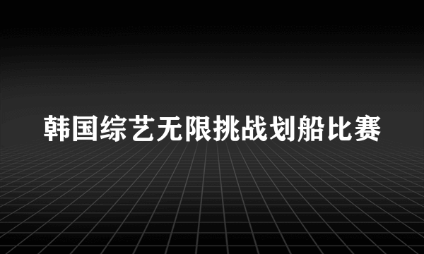 韩国综艺无限挑战划船比赛