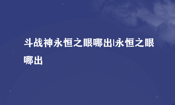 斗战神永恒之眼哪出|永恒之眼哪出