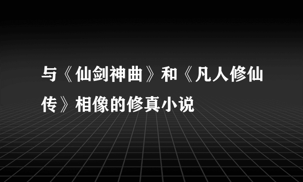 与《仙剑神曲》和《凡人修仙传》相像的修真小说