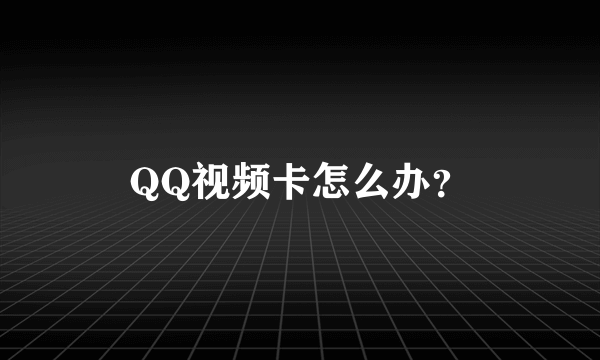 QQ视频卡怎么办？