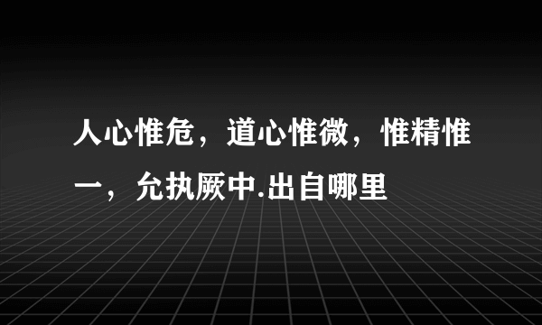 人心惟危，道心惟微，惟精惟一，允执厥中.出自哪里