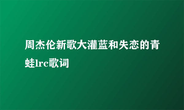 周杰伦新歌大灌蓝和失恋的青蛙lrc歌词