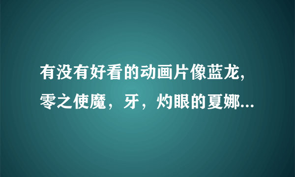 有没有好看的动画片像蓝龙,零之使魔，牙，灼眼的夏娜，结界师，武器种族传说等的动画，谢谢越多越好