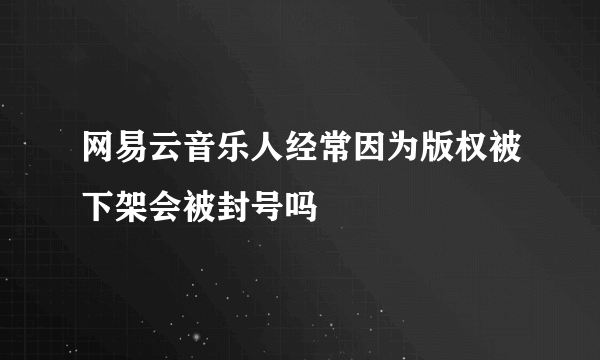 网易云音乐人经常因为版权被下架会被封号吗