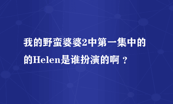 我的野蛮婆婆2中第一集中的的Helen是谁扮演的啊 ？