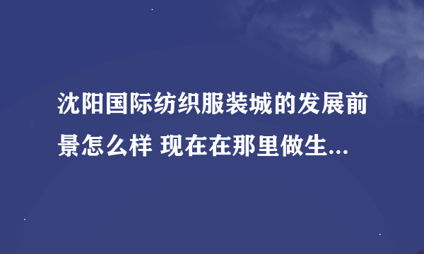 沈阳国际纺织服装城的发展前景怎么样 现在在那里做生意合适吗