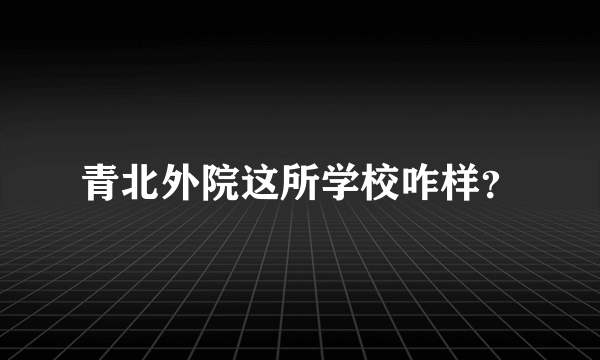 青北外院这所学校咋样？