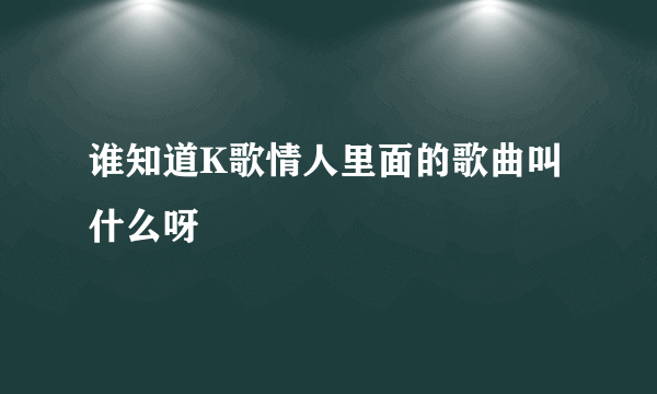 谁知道K歌情人里面的歌曲叫什么呀