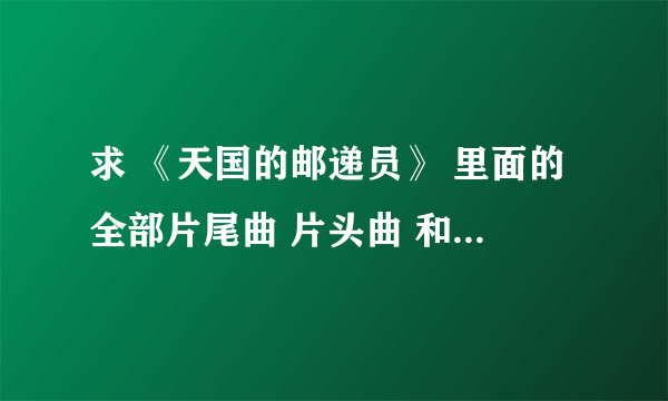 求 《天国的邮递员》 里面的全部片尾曲 片头曲 和插曲 特别是当 在俊消失后 何娜去找他的那一段的音乐