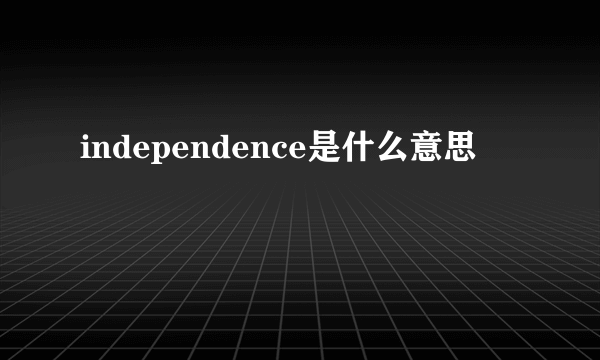 independence是什么意思