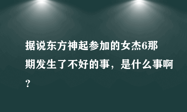 据说东方神起参加的女杰6那期发生了不好的事，是什么事啊？