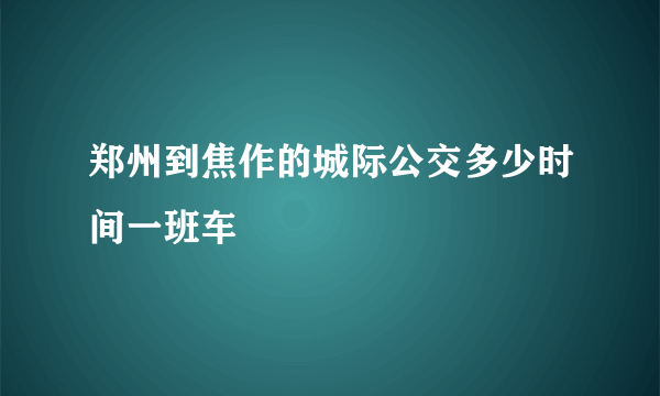 郑州到焦作的城际公交多少时间一班车