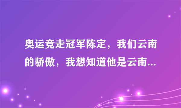 奥运竞走冠军陈定，我们云南的骄傲，我想知道他是云南哪里人？