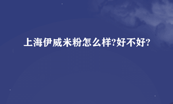 上海伊威米粉怎么样?好不好?