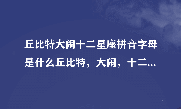 丘比特大闹十二星座拼音字母是什么丘比特，大闹，十二星座的拼音应该是什么。