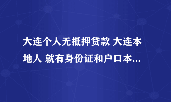 大连个人无抵押贷款 大连本地人 就有身份证和户口本 想借2W有能做的么