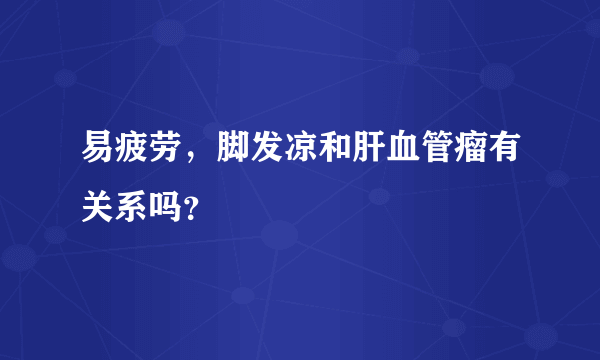 易疲劳，脚发凉和肝血管瘤有关系吗？