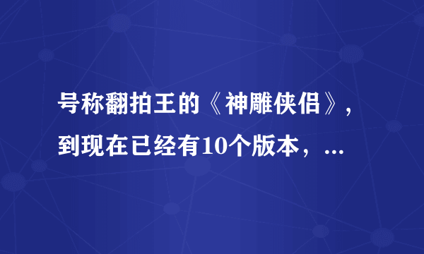 号称翻拍王的《神雕侠侣》,到现在已经有10个版本，其中那一版能堪称为经典？