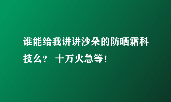 谁能给我讲讲沙朵的防晒霜科技么？ 十万火急等！