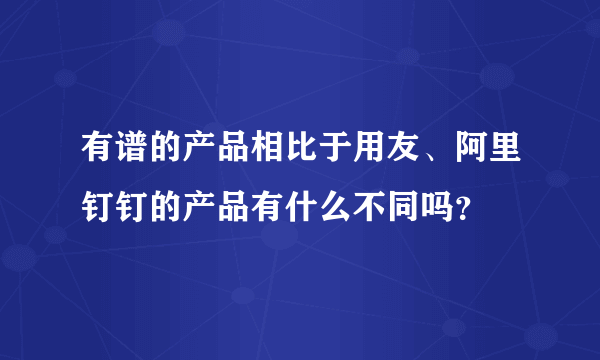 有谱的产品相比于用友、阿里钉钉的产品有什么不同吗？