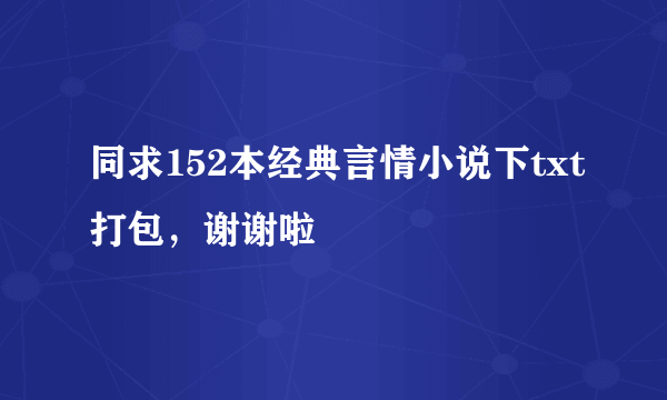 同求152本经典言情小说下txt打包，谢谢啦