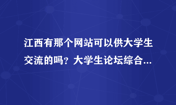 江西有那个网站可以供大学生交流的吗？大学生论坛综合的有吗？