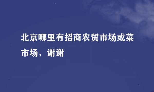 北京哪里有招商农贸市场或菜市场，谢谢