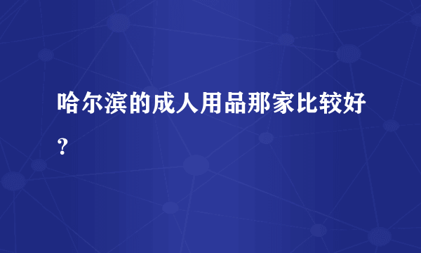 哈尔滨的成人用品那家比较好？