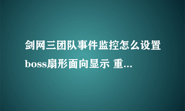 剑网三团队事件监控怎么设置boss扇形面向显示 重新下了一个之后没掉了