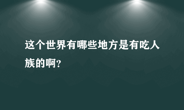 这个世界有哪些地方是有吃人族的啊？