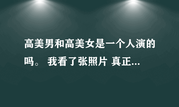 高美男和高美女是一个人演的吗。 我看了张照片 真正的高美男都不是女的。