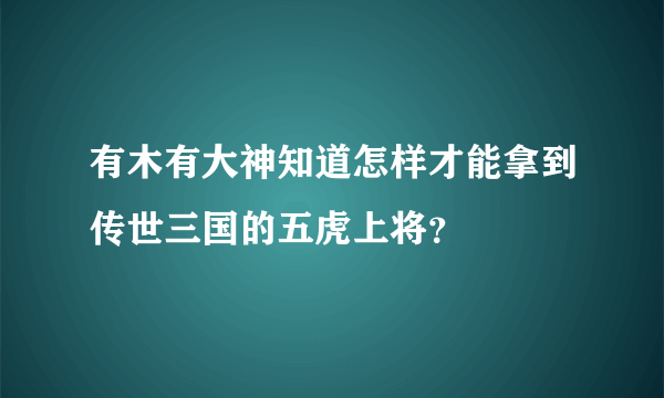 有木有大神知道怎样才能拿到传世三国的五虎上将？