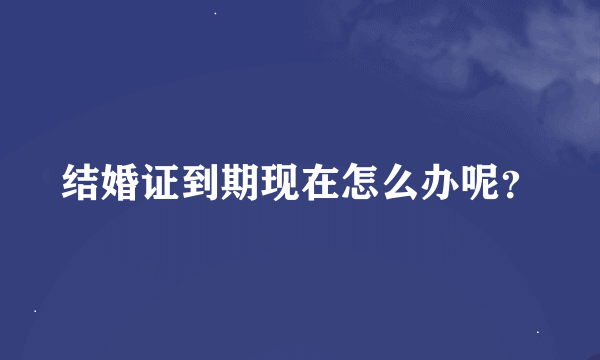 结婚证到期现在怎么办呢？