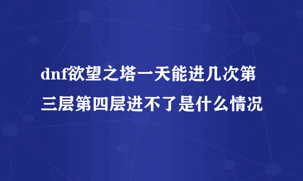 dnf欲望之塔一天能进几次第三层第四层进不了是什么情况